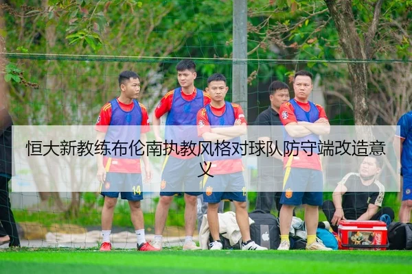 恒大新教练布伦南执教风格对球队防守端改造意义